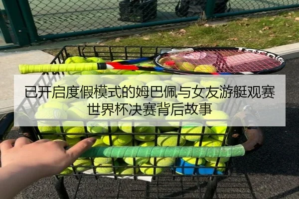 已开启度假模式的姆巴佩与女友游艇观赛世界杯决赛背后故事