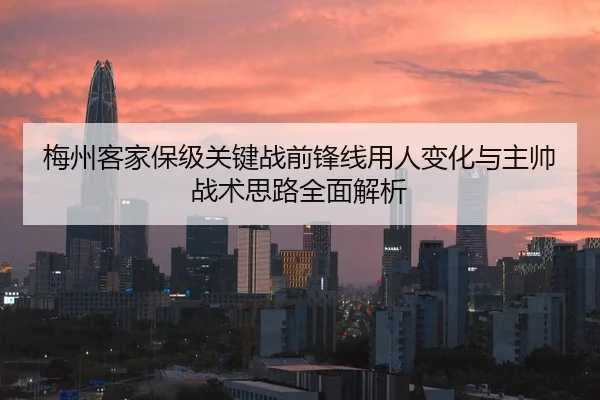 梅州客家保级关键战前锋线用人变化与主帅战术思路全面解析
