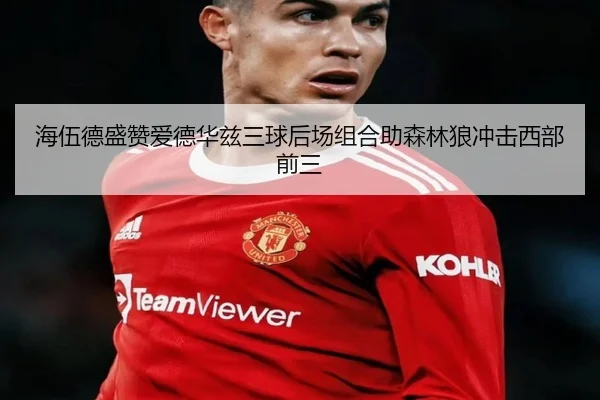 海伍德盛赞爱德华兹三球后场组合助森林狼冲击西部前三